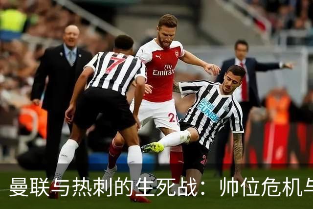 曼联与热刺的生死战：帅位危机与核心对决